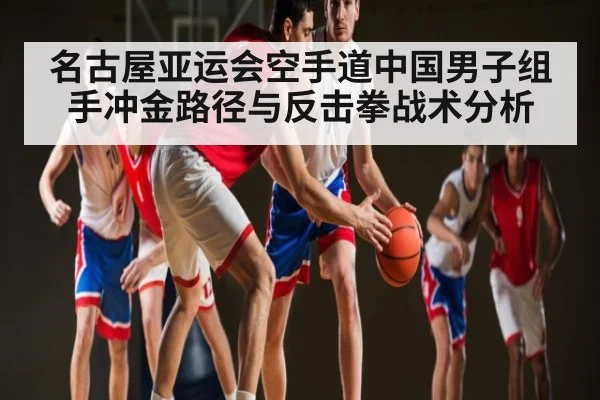 名古屋亚运会空手道中国男子组手冲金路径与反击拳战术分析