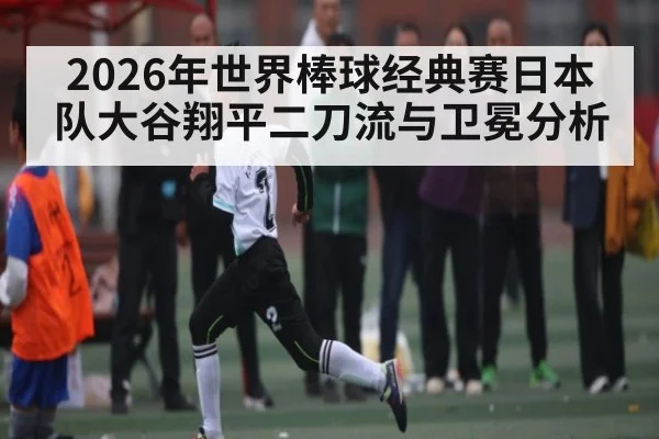 2026年世界棒球经典赛日本队大谷翔平二刀流与卫冕分析