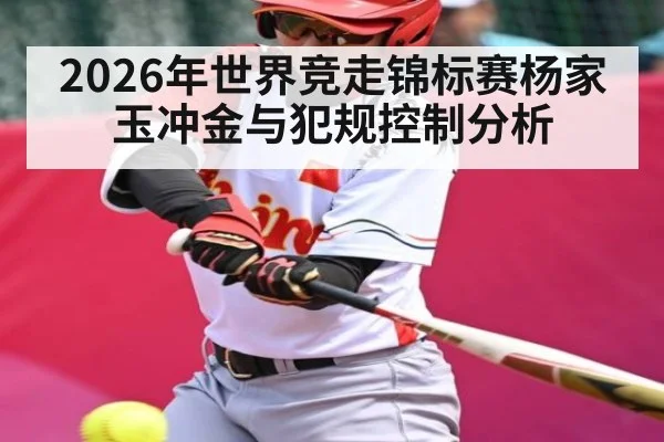 2026年世界竞走锦标赛杨家玉冲金与犯规控制分析