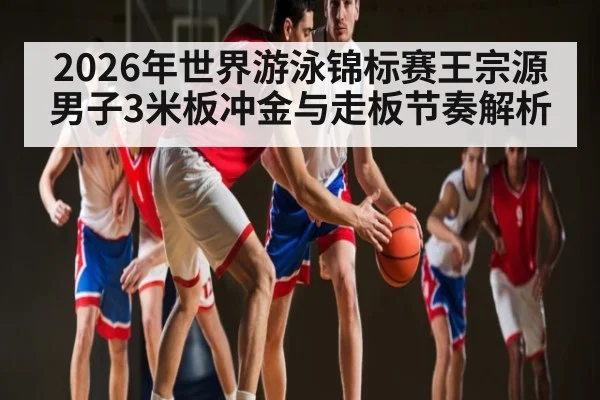 2026年世界游泳锦标赛王宗源男子3米板冲金与走板节奏解析