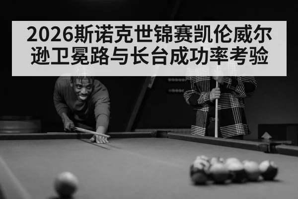 2026斯诺克世锦赛凯伦威尔逊卫冕路与长台成功率考验