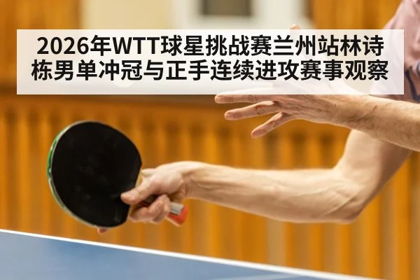 2026年WTT球星挑战赛兰州站林诗栋男单冲冠与正手连续进攻赛事观察